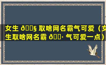 女生 🐧 取啥网名霸气可爱（女生取啥网名霸 🕷 气可爱一点）